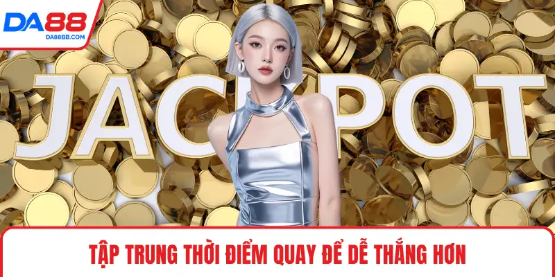 Tập trung thời điểm quay để dễ thắng hơn
