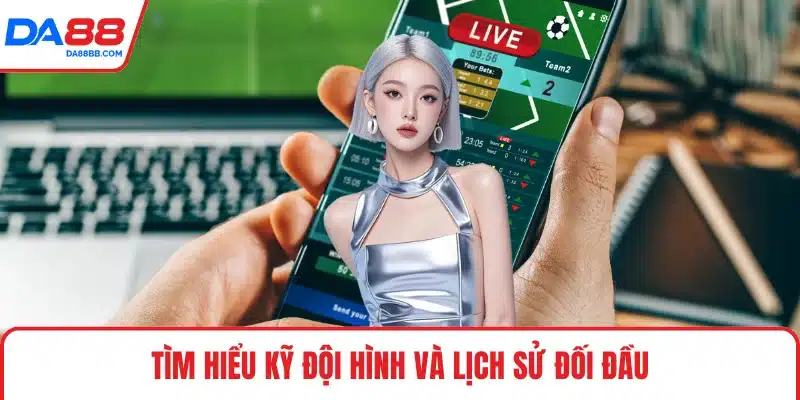 Tìm hiểu kỹ đội hình và lịch sử đối đầu